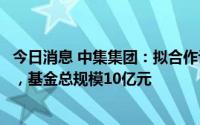 今日消息 中集集团：拟合作设立中集弘远先进制造产业基金，基金总规模10亿元