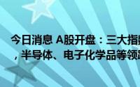 今日消息 A股开盘：三大指数小幅低开，创业板指跌0.25%，半导体、电子化学品等领跌