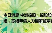 今日消息 中洲控股：控股股东所持公司12.7%股份被司法冻结，冻结申请人为国家监察委员会