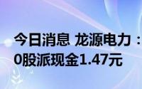 今日消息 龙源电力：拟于8月18日除权，每10股派现金1.47元