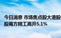 今日消息 市场焦点股大港股份竞价高开5.33%，机器人概念股南方精工高开5.1%