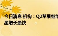 今日消息 机构：Q2苹果继续领跑全球5G智能手机市场，三星增长最快