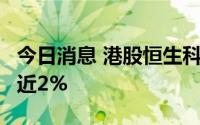 今日消息 港股恒生科技指数跌超3%，恒指跌近2%