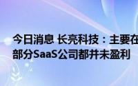 今日消息 长亮科技：主要在海外市场做SaaS，目前行业大部分SaaS公司都并未盈利