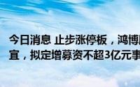 今日消息 止步涨停板，鸿博股份：此前终止重大资产重组事宜，拟定增募资不超3亿元事项存在不确定性