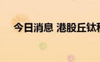 今日消息 港股丘钛科技涨幅扩大至20%