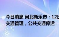 今日消息 河北新乐市：12日零时起，城市出入口继续严格交通管理，公共交通停运