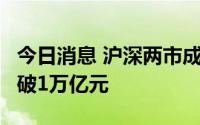 今日消息 沪深两市成交额时隔5个交易日再突破1万亿元