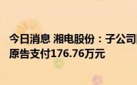 今日消息 湘电股份：子公司国贸公司涉信用证纠纷，判其向原告支付176.76万元