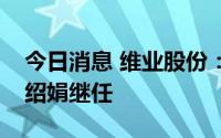今日消息 维业股份：副总裁汪拂晓辞职，张绍娟继任