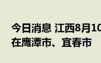 今日消息 江西8月10日新增本土“2+16”，在鹰潭市、宜春市