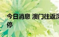 今日消息 澳门往返深圳蛇口海上客运明起暂停