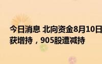今日消息 北向资金8月10日净卖出62.36亿元，其中668股获增持，905股遭减持