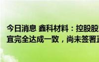 今日消息 鑫科材料：控股股东与四川融鑫未能就协议转让事宜完全达成一致，尚未签署正式股份转让协议