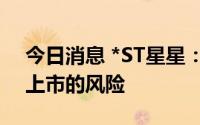 今日消息 *ST星星：公司股票将面临被终止上市的风险