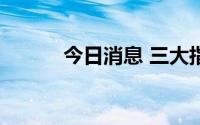 今日消息 三大指数涨幅均超1%