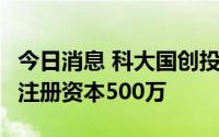 今日消息 科大国创投资成立数字科技新公司，注册资本500万