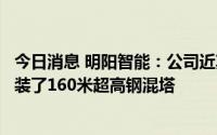 今日消息 明阳智能：公司近期于安徽灵璧灵北风电场成功安装了160米超高钢混塔