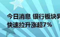 今日消息 银行板块异动拉升，兰州银行午后快速拉升涨超7%