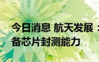 今日消息 航天发展：公司下属微系统公司具备芯片封测能力