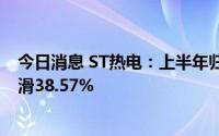 今日消息 ST热电：上半年归母净利润523.49万元，同比下滑38.57%