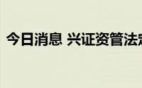今日消息 兴证资管法定代表人变更为孙国雄