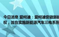 今日消息 爱柯迪：爱柯迪安徽新能源以4509.58万元竞得相关用地使用权，旨在实施新能源汽车三电系统零部件及汽车结构件智能制造项目