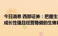 今日消息 西部证券：把握生猪养殖板块的交易性机会，关注成长性强且经营稳健的生猪养殖企业