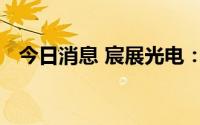 今日消息 宸展光电：副总经理吴俊廷辞职