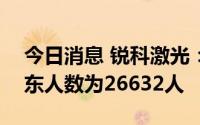 今日消息 锐科激光：截至8月10日，公司股东人数为26632人
