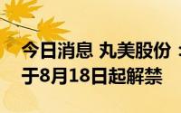 今日消息 丸美股份：3.24亿股IPO限售股将于8月18日起解禁