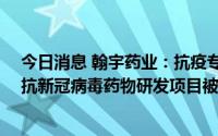 今日消息 翰宇药业：抗疫专2022037鼻喷或肺部吸入制剂抗新冠病毒药物研发项目被批准立项