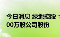 今日消息 绿地控股：第一大股东新增质押7000万股公司股份
