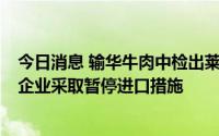 今日消息 输华牛肉中检出莱克多巴胺，海关总署对美国1家企业采取暂停进口措施