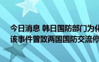 今日消息 韩日国防部门为化解2018年舰机矛盾展开磋商，该事件曾致两国国防交流停摆
