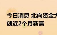今日消息 北向资金大幅净买入132.95亿元，创近2个月新高