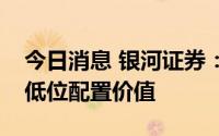 今日消息 银河证券：继续看好银行板块估值低位配置价值