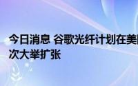 今日消息 谷歌光纤计划在美国5个州扩张，为2015年以来首次大举扩张