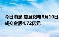 今日消息 复旦微电8月10日大宗交易平台共发生12笔成交，成交金额4.72亿元
