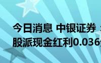 今日消息 中银证券：拟于8月19日除权，每股派现金红利0.036元