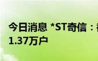 今日消息 *ST奇信：截至8月10日，股东户数1.37万户