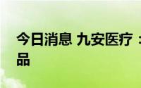今日消息 九安医疗：公司目前无猴痘相关产品
