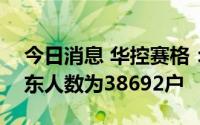 今日消息 华控赛格：截至8月10日，公司股东人数为38692户