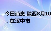 今日消息 陕西8月10日新增1例本土确诊病例，在汉中市
