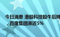 今日消息 港股科技股午后持续走高，舜宇光学科技涨超7%，百度集团涨近5%