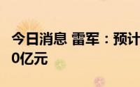 今日消息 雷军：预计小米2022年研发投入170亿元