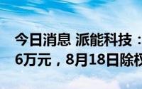 今日消息 派能科技：拟派发现金红利9600.36万元，8月18日除权