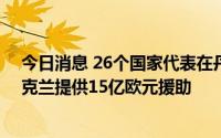 今日消息 26个国家代表在丹麦参加捐助者会议，同意向乌克兰提供15亿欧元援助