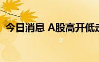 今日消息 A股高开低走，创业板指率先转跌