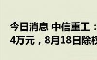 今日消息 中信重工：拟派发现金红利7160.04万元，8月18日除权
